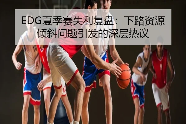 EDG夏季赛失利复盘：下路资源倾斜问题引发的深层热议